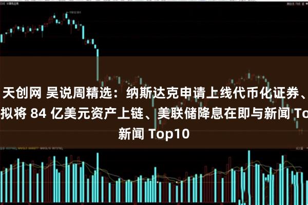 天创网 吴说周精选：纳斯达克申请上线代币化证券、蚂蚁拟将 84 亿美元资产上链、美联储降息在即与新闻 Top10