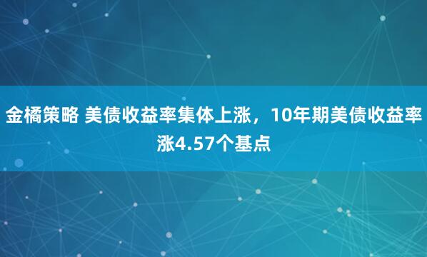 金橘策略 美债收益率集体上涨，10年期美债收益率涨4.57个基点