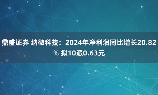 鼎盛证券 纳微科技：2024年净利润同比增长20.82% 拟10派0.63元