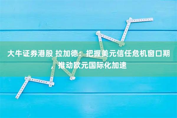 大牛证券港股 拉加德：把握美元信任危机窗口期，推动欧元国际化加速