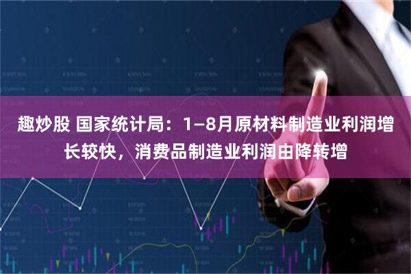 趣炒股 国家统计局：1—8月原材料制造业利润增长较快，消费品制造业利润由降转增