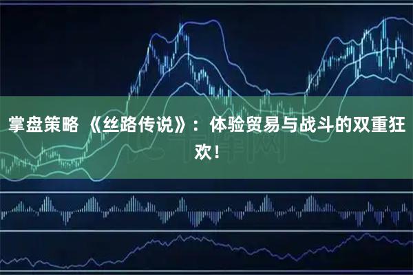 掌盘策略 《丝路传说》：体验贸易与战斗的双重狂欢！