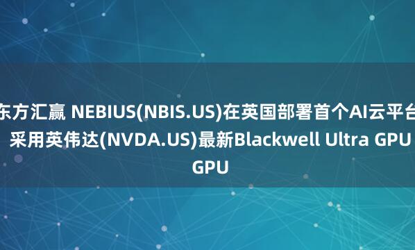 东方汇赢 NEBIUS(NBIS.US)在英国部署首个AI云平台 采用英伟达(NVDA.US)最新Blackwell Ultra GPU