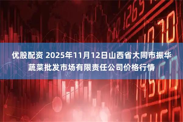 优股配资 2025年11月12日山西省大同市振华蔬菜批发市场有限责任公司价格行情