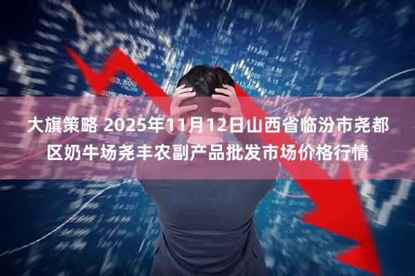 大旗策略 2025年11月12日山西省临汾市尧都区奶牛场尧丰农副产品批发市场价格行情
