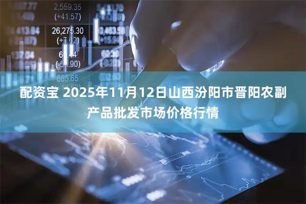 配资宝 2025年11月12日山西汾阳市晋阳农副产品批发市场价格行情