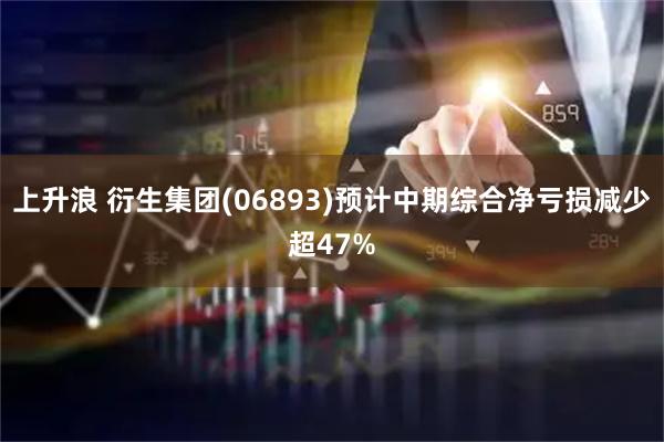 上升浪 衍生集团(06893)预计中期综合净亏损减少超47%