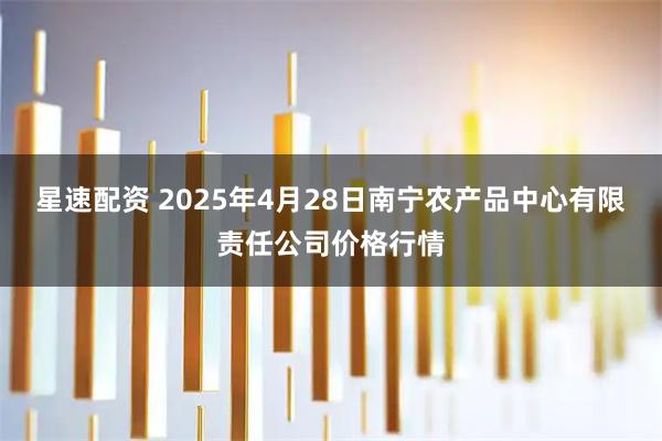星速配资 2025年4月28日南宁农产品中心有限责任公司价格行情