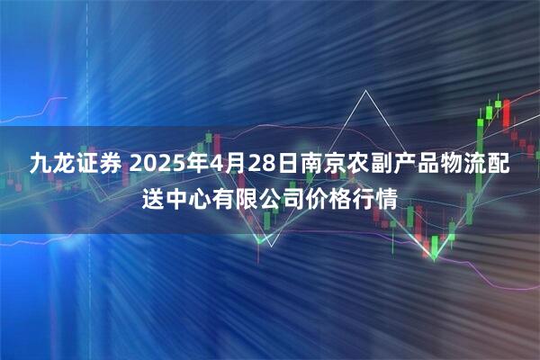 九龙证券 2025年4月28日南京农副产品物流配送中心有限公司价格行情