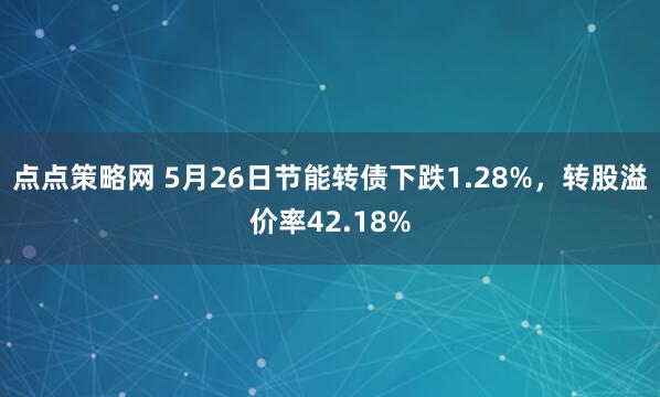 点点策略网 5月26日节能转债下跌1.28%，转股溢价率42.18%