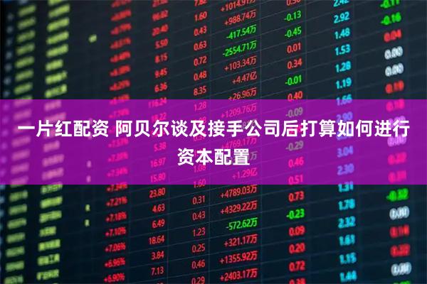 一片红配资 阿贝尔谈及接手公司后打算如何进行资本配置