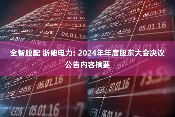 全智股配 浙能电力: 2024年年度股东大会决议公告内容摘要