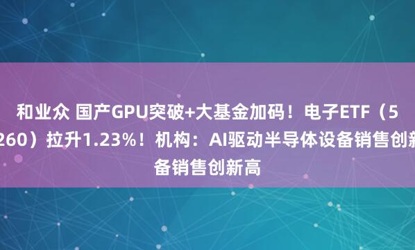 和业众 国产GPU突破+大基金加码！电子ETF（515260）拉升1.23%！机构：AI驱动半导体设备销售创新高