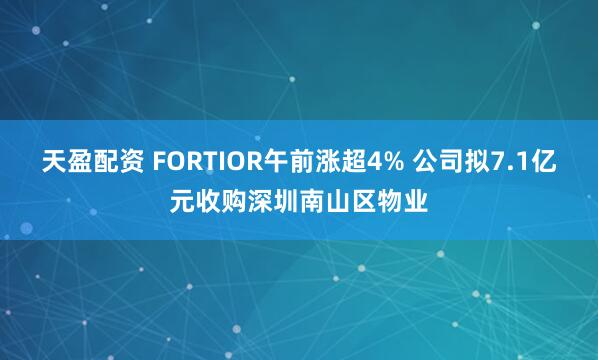 天盈配资 FORTIOR午前涨超4% 公司拟7.1亿元收购深圳南山区物业