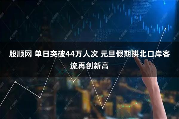 股顺网 单日突破44万人次 元旦假期拱北口岸客流再创新高