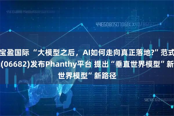 宝盈国际 “大模型之后，AI如何走向真正落地?”范式智能(06682)发布Phanthy平台 提出“垂直世界模型”新路径