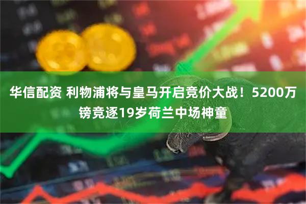 华信配资 利物浦将与皇马开启竞价大战！5200万镑竞逐19岁荷兰中场神童
