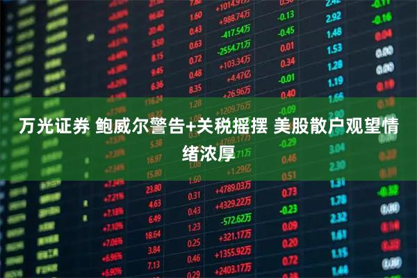 万光证券 鲍威尔警告+关税摇摆 美股散户观望情绪浓厚