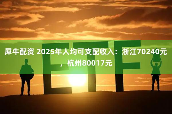 犀牛配资 2025年人均可支配收入：浙江70240元，杭州80017元