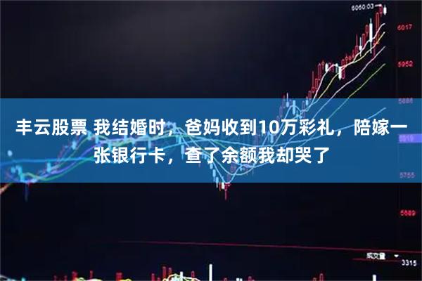 丰云股票 我结婚时，爸妈收到10万彩礼，陪嫁一张银行卡，查了余额我却哭了
