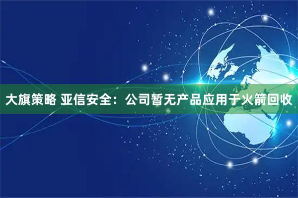 大旗策略 亚信安全：公司暂无产品应用于火箭回收