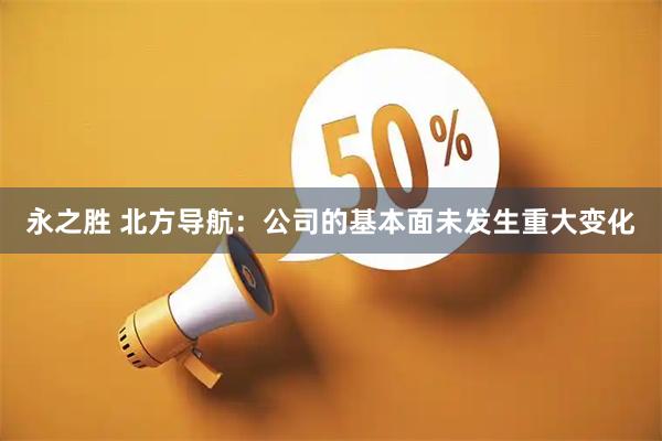永之胜 北方导航：公司的基本面未发生重大变化