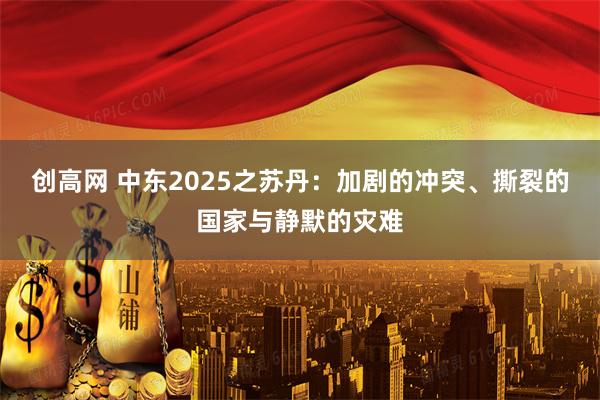 创高网 中东2025之苏丹：加剧的冲突、撕裂的国家与静默的灾难