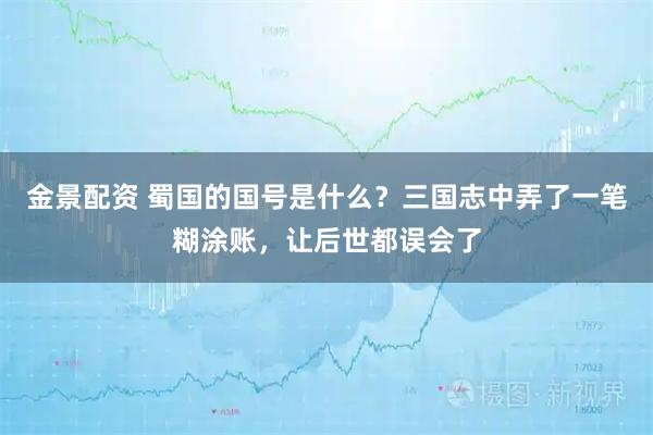 金景配资 蜀国的国号是什么？三国志中弄了一笔糊涂账，让后世都误会了
