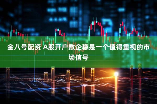 金八号配资 A股开户数企稳是一个值得重视的市场信号
