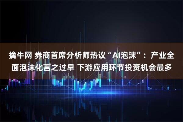 擒牛网 券商首席分析师热议“AI泡沫”：产业全面泡沫化言之过早 下游应用环节投资机会最多