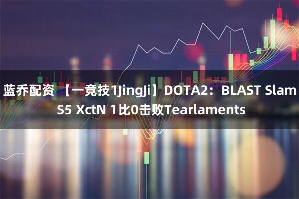 蓝乔配资 【一竞技1JingJi】DOTA2：BLAST Slam S5 XctN 1比0击败Tearlaments