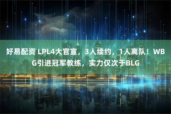 好易配资 LPL4大官宣，3人续约，1人离队！WBG引进冠军教练，实力仅次于BLG