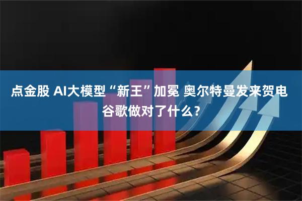 点金股 AI大模型“新王”加冕 奥尔特曼发来贺电 谷歌做对了什么？