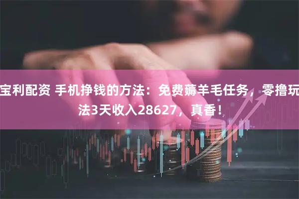 宝利配资 手机挣钱的方法：免费薅羊毛任务，零撸玩法3天收入28627，真香！