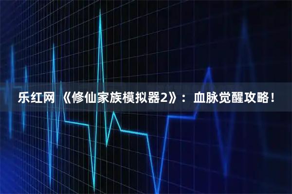 乐红网 《修仙家族模拟器2》：血脉觉醒攻略！