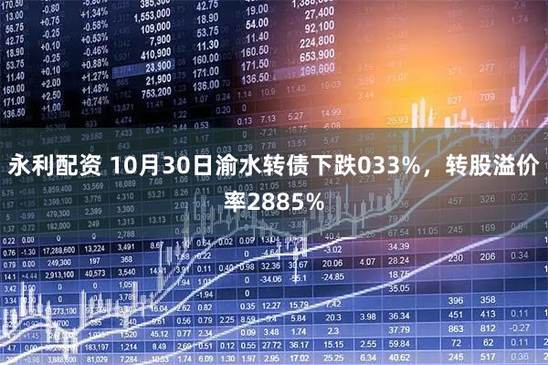 永利配资 10月30日渝水转债下跌033%，转股溢价率2885%