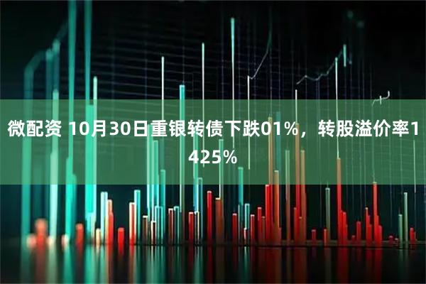 微配资 10月30日重银转债下跌01%，转股溢价率1425%