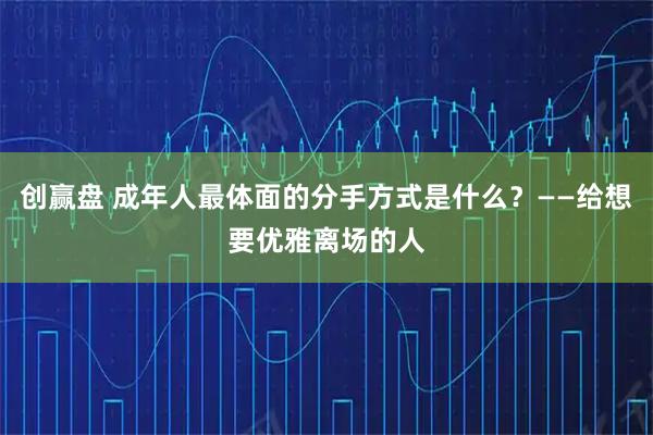 创赢盘 成年人最体面的分手方式是什么？——给想要优雅离场的人