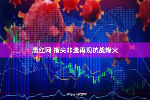 惠红网 指尖非遗再现抗战烽火