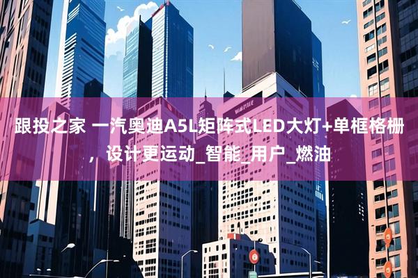 跟投之家 一汽奥迪A5L矩阵式LED大灯+单框格栅，设计更运动_智能_用户_燃油